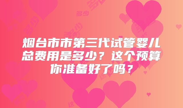 烟台市市第三代试管婴儿总费用是多少?这个预算你准备好了吗?