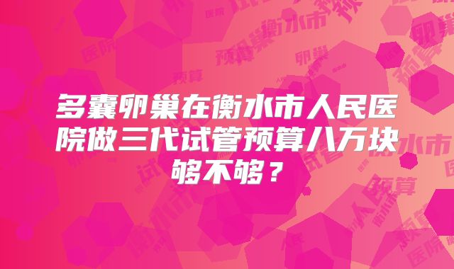 多囊卵巢在衡水市人民医院做三代试管预算八万块够不够？
