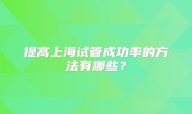 提高上海试管成功率的方法有哪些？
