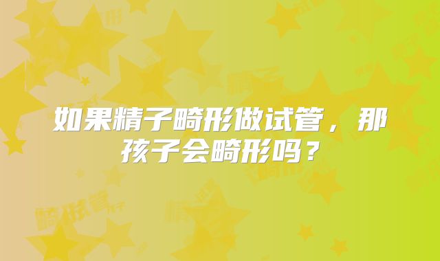 如果精子畸形做试管,那孩子会畸形吗?