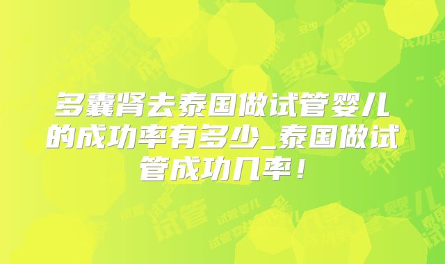 多囊肾去泰国做试管婴儿的成功率有多少_泰国做试管成功几率!