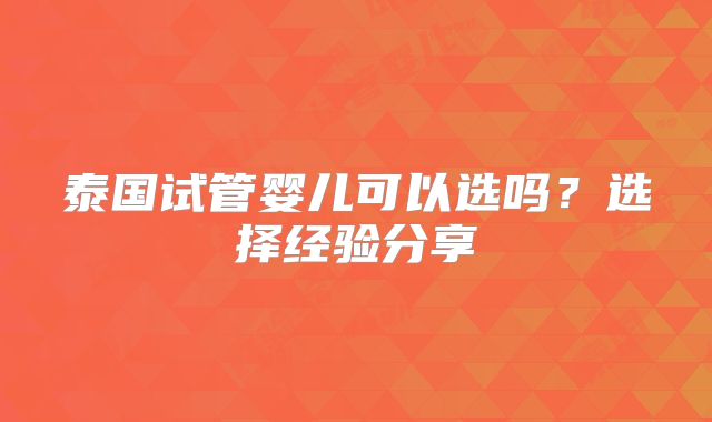 泰国试管婴儿可以选吗？选择经验分享