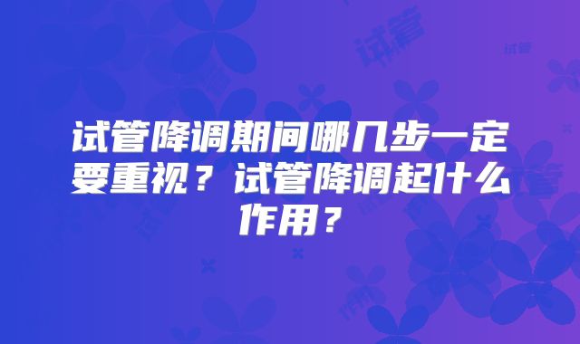 试管降调期间哪几步一定要重视？试管降调起什么作用？