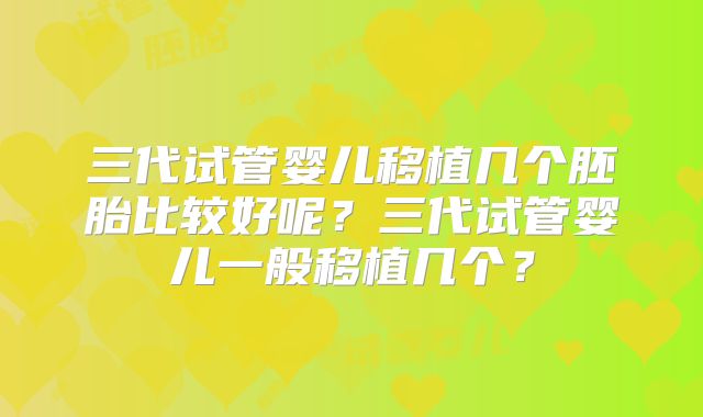 三代试管婴儿移植几个胚胎比较好呢?三代试管婴儿一般移植几个?