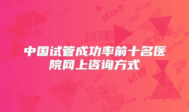 中国试管成功率前十名医院网上咨询方式