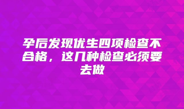 孕后发现优生四项检查不合格，这几种检查必须要去做