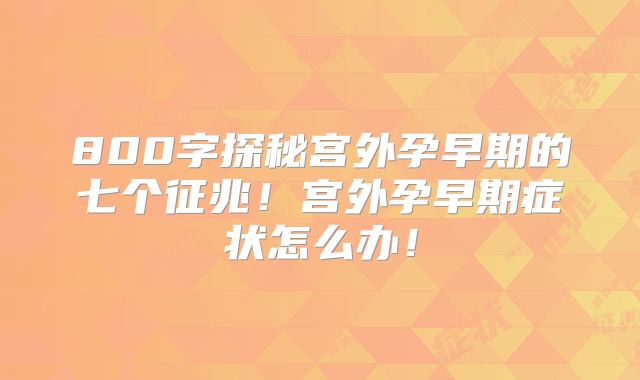 800字探秘宫外孕早期的七个征兆！宫外孕早期症状怎么办！