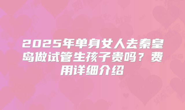 2025年单身女人去秦皇岛做试管生孩子贵吗？费用详细介绍