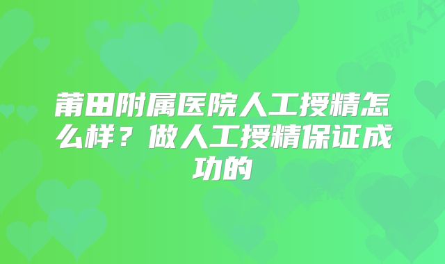 莆田附属医院人工授精怎么样？做人工授精保证成功的