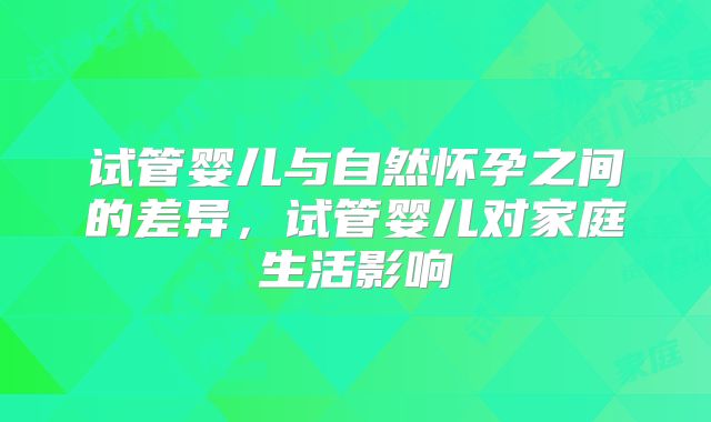 试管婴儿与自然怀孕之间的差异，试管婴儿对家庭生活影响