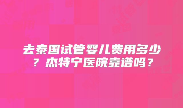 去泰国试管婴儿费用多少？杰特宁医院靠谱吗？