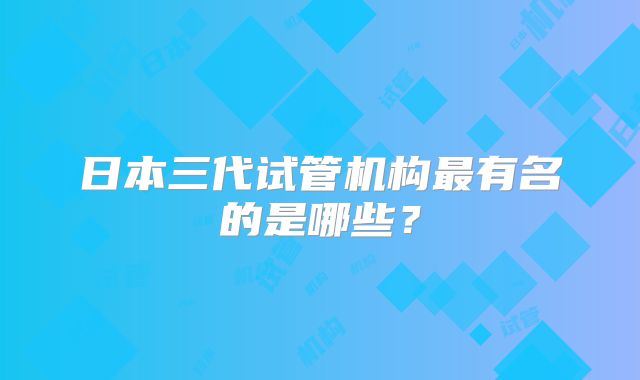 日本三代试管机构最有名的是哪些？