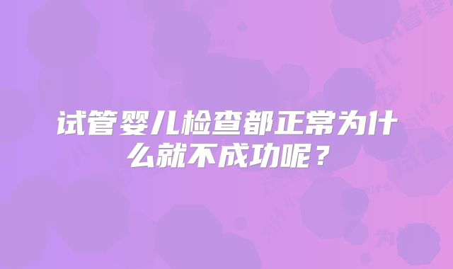 试管婴儿检查都正常为什么就不成功呢?