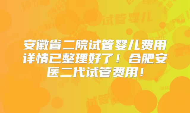 安徽省二院试管婴儿费用详情已整理好了！合肥安医二代试管费用！