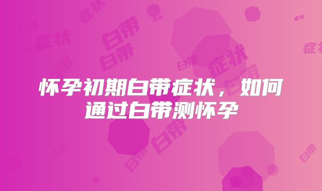 怀孕初期白带症状，如何通过白带测怀孕