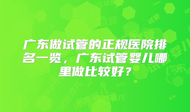 广东做试管的正规医院排名一览，广东试管婴儿哪里做比较好？