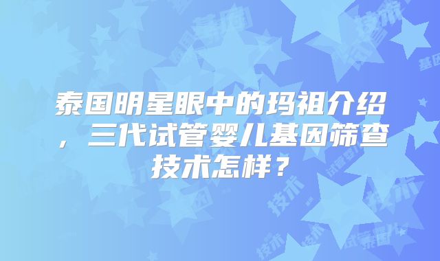 泰国明星眼中的玛祖介绍，三代试管婴儿基因筛查技术怎样？