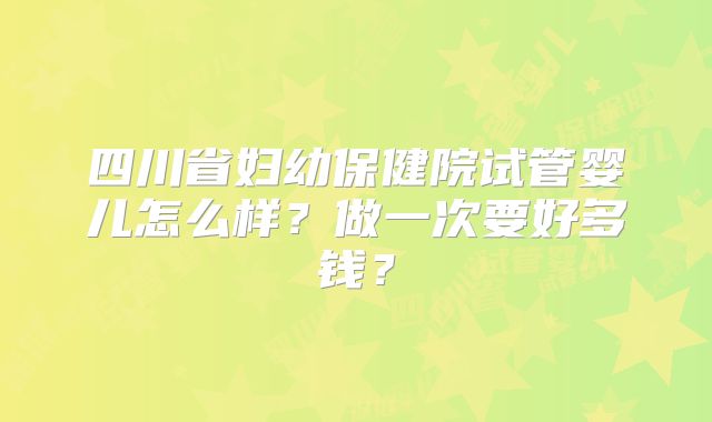 四川省妇幼保健院试管婴儿怎么样？做一次要好多钱？