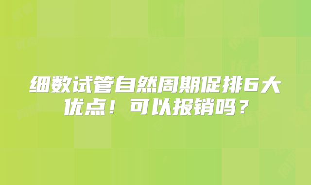 细数试管自然周期促排6大优点！可以报销吗？