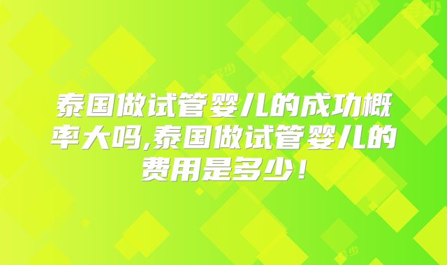 泰国做试管婴儿的成功概率大吗,泰国做试管婴儿的费用是多少！