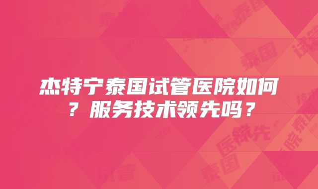 杰特宁泰国试管医院如何？服务技术领先吗？