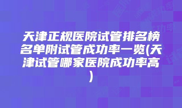 天津正规医院试管排名榜名单附试管成功率一览(天津试管哪家医院成功率高)