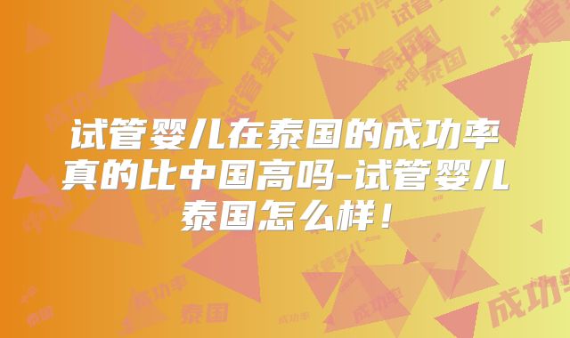 试管婴儿在泰国的成功率真的比中国高吗-试管婴儿泰国怎么样！