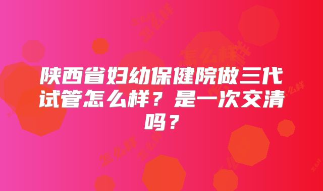 陕西省妇幼保健院做三代试管怎么样?是一次交清吗?