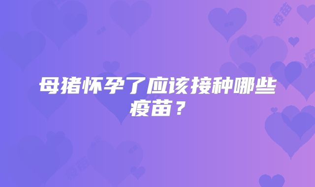 母猪怀孕了应该接种哪些疫苗？
