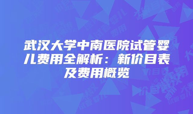 武汉大学中南医院试管婴儿费用全解析：新价目表及费用概览