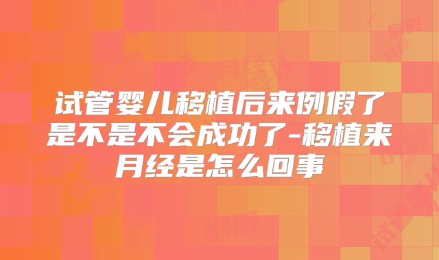试管婴儿移植后来例假了是不是不会成功了-移植来月经是怎么回事