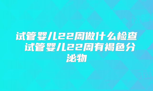试管婴儿22周做什么检查 试管婴儿22周有褐色分泌物