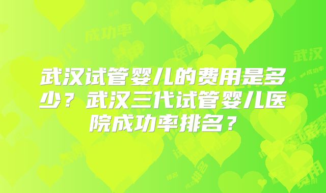 武汉试管婴儿的费用是多少？武汉三代试管婴儿医院成功率排名？