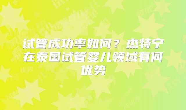试管成功率如何？杰特宁在泰国试管婴儿领域有何优势