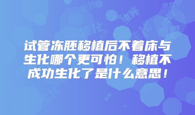 试管冻胚移植后不着床与生化哪个更可怕！移植不成功生化了是什么意思！