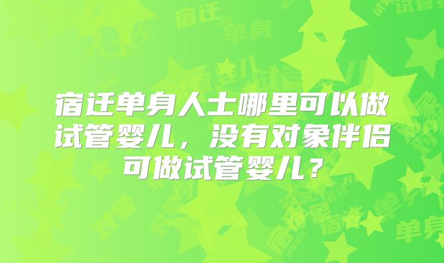 宿迁单身人士哪里可以做试管婴儿，没有对象伴侣可做试管婴儿？