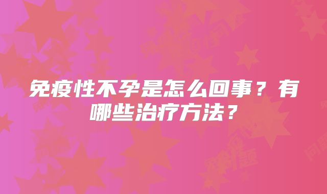 免疫性不孕是怎么回事?有哪些治疗方法?