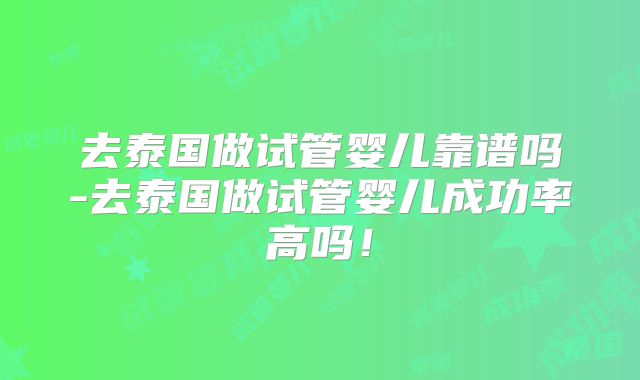 去泰国做试管婴儿靠谱吗-去泰国做试管婴儿成功率高吗！
