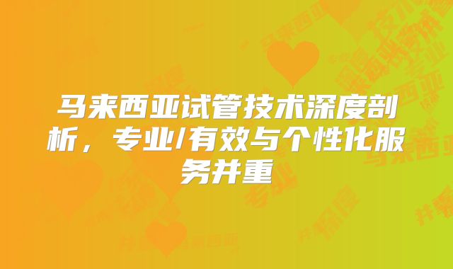 马来西亚试管技术深度剖析，专业/有效与个性化服务并重