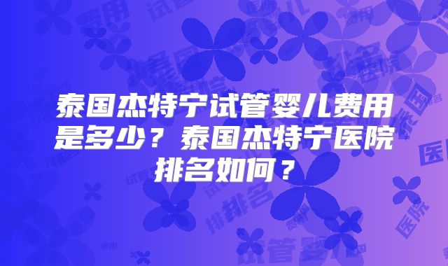 泰国杰特宁试管婴儿费用是多少？泰国杰特宁医院排名如何？