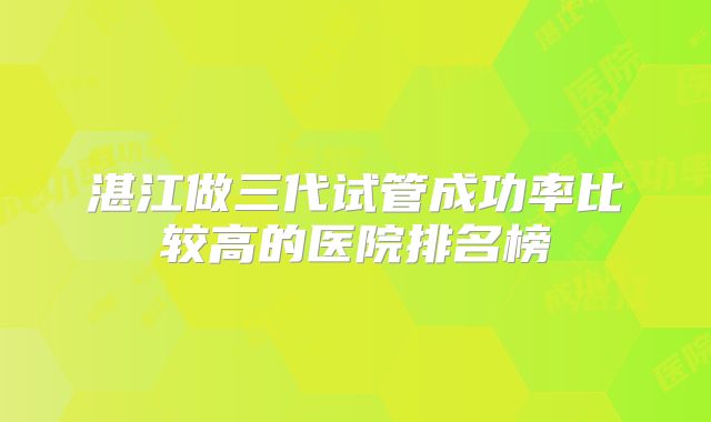 湛江做三代试管成功率比较高的医院排名榜