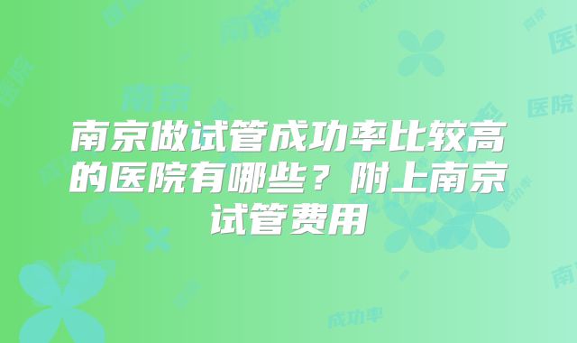 南京做试管成功率比较高的医院有哪些？附上南京试管费用