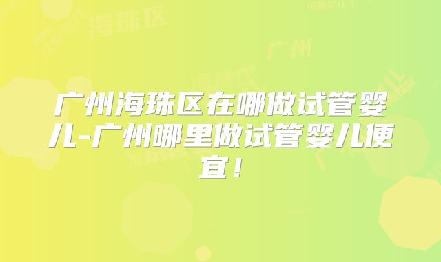 广州海珠区在哪做试管婴儿-广州哪里做试管婴儿便宜！