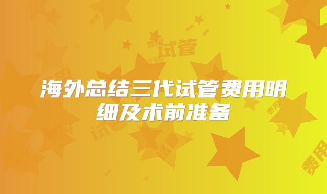 海外总结三代试管费用明细及术前准备