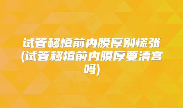试管移植前内膜厚别慌张(试管移植前内膜厚要清宫吗)
