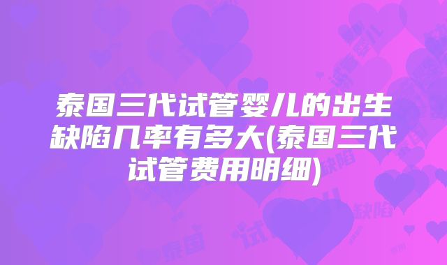 泰国三代试管婴儿的出生缺陷几率有多大(泰国三代试管费用明细)