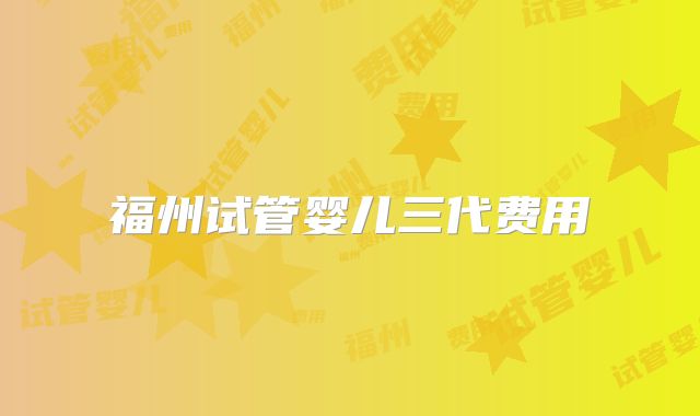 福州试管婴儿三代费用