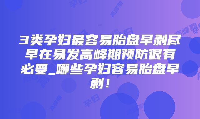 3类孕妇最容易胎盘早剥尽早在易发高峰期预防很有必要_哪些孕妇容易胎盘早剥！