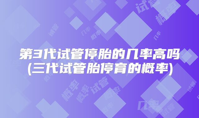 第3代试管停胎的几率高吗(三代试管胎停育的概率)