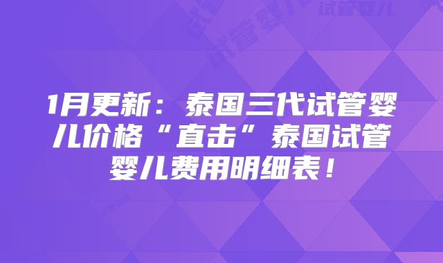 1月更新:泰国三代试管婴儿价格“直击”泰国试管婴儿费用明细表!